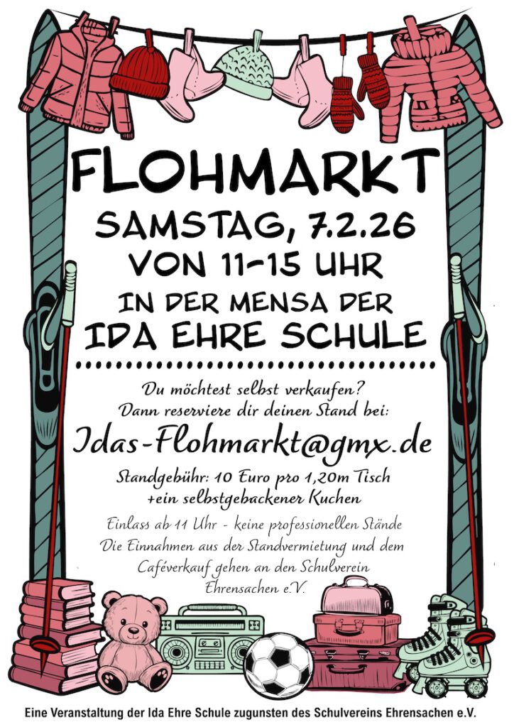 FLOHMARKT SAMSTAG, 7.2.26 VON 11-15 UHR
IN DER MENSA DER IDA EHRE SCHULE
Du möchtest selbst verkaufen?
Dann reserviere dir deinen Stand bei:
idas-flohmarkt (at) gmx.de,
Standgebühr: 10 Euro pro 1,20m Tisch und ein selbstgebackener Kuchen.
Einlass ab 11 Uhr - keine professionellen Stände.
Die Einnahmen aus der Standvermietung und dem Caféverkauf gehen an den Schulverein
Ehrensachen e.V..

Eine Veranstaltung der Ida Ehre Schule zugunsten des Schulvereins Ehrensachen e.V.